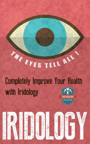 Iridology: The Eyes Tell All! Completely Improve Your Health With Iridology (Eye Health - Vision Therapy - Eyesight Improvement - Ocular)