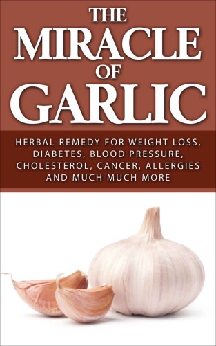 The Miracle of Garlic: Herbal Remedy for Weight Loss, Diabetes, Blood Pressure, Cholesterol, Cancer, Allergies and Much Much More. (Garlic Power, Green Tea)