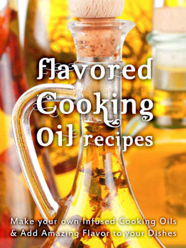 Flavored Cooking Oil Recipes: Make your own Infused Cooking Oils & Add Amazing Flavors to your Dishes (Recipe Top 50s Book 124)