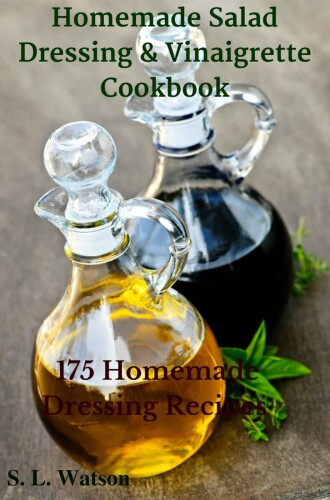 Homemade Salad Dressing & Vinaigrette Cookbook: 175 Homemade Dressing Recipes! (Southern Cooking Recipes Book 29)