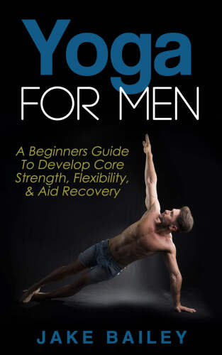 Yoga For Men: A Beginners Guide To Develop Core Strength, Flexibility and Aid Recovery (Yoga for Men, Flexibility Training, Mobility Fitness)