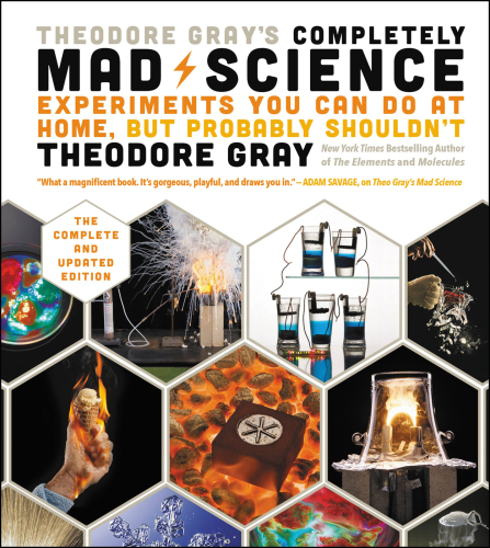 Theodore Gray’s Completely Mad Science: Experiments You Can Do at Home, but Probably Shouldn’t, the Complete and Updated Edition