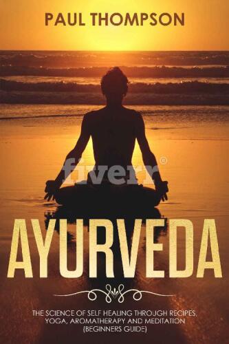 Ayurveda: Science to self healing through recipes, yoga, aromatherapy and meditation (Beginners guide)
