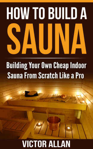 How To Build a Sauna: Building Your Own Cheap Indoor Sauna From Scratch Like a Pro