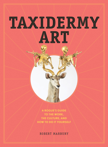 Taxidermy Art: A Rogue’s Guide to the Work, the Culture, and How to Do It Yourself