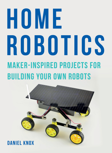 Home Robotics: Maker-Inspired Projects for Building Your Own Robots