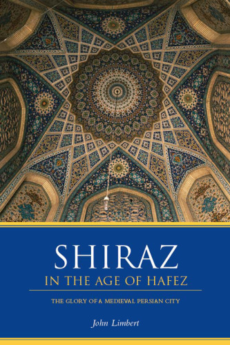 Shiraz in the Age of Hafez: The Glory of a Medieval Persian City