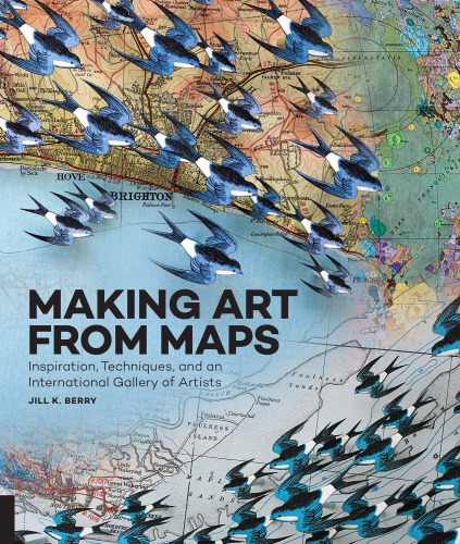 Making Art from Maps: Inspiration, Techniques, and an International Gallery of Artists