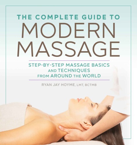 The Complete Guide to Modern Massage: Step-by-Step Massage Basics and Techniques from Around the World