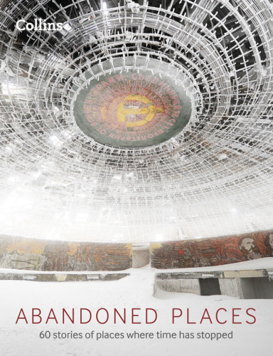 Abandoned Places: 60 Stories of Places Where Time Stopped