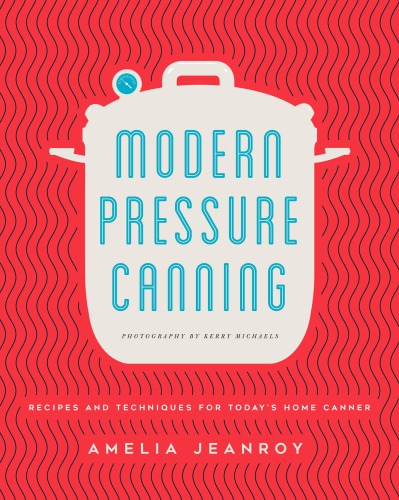 Modern Pressure Canning: Recipes and Techniques for Today’s Home Canner