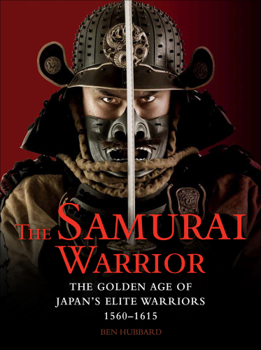 The Samurai Warrior: The Golden Age of Japan’s Elite Warriors 1560–1615
