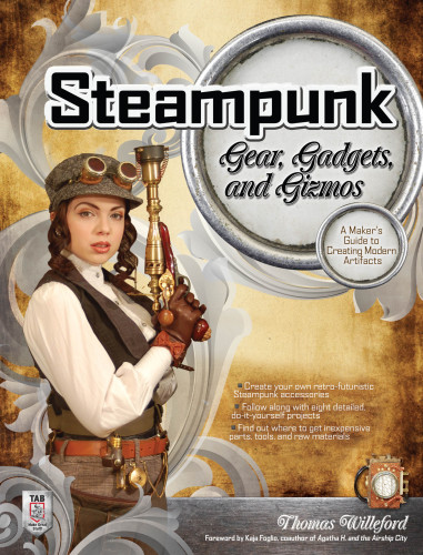 Steampunk Gear, Gadgets, and Gizmos: A Maker’s Guide to Creating Modern Artifacts