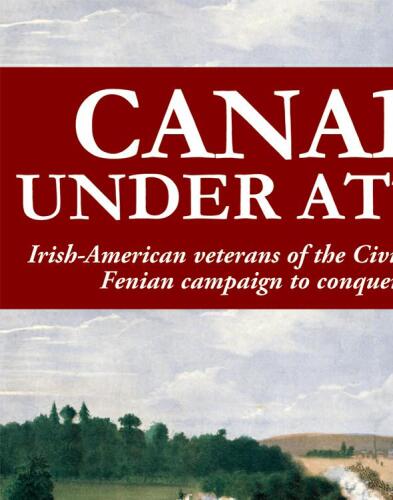 Canada Under Attack: Irish-American Veterans of the Civil War and Their Fenian Campaign to Conquer Canada