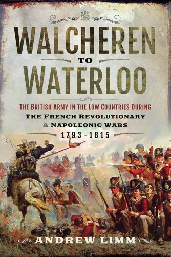 Walcheren to Waterloo: The British Army in the Low Countries during French Revolutionary and Napoleonic Wars 1793-1815