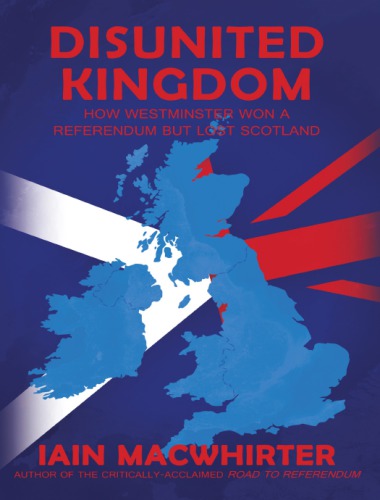 Disunited Kingdom: How Westminster Won A Referendum But Lost Scotland