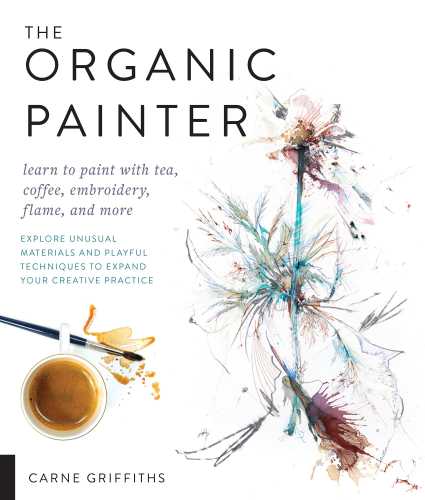The Organic Painter: Learn to paint with tea, coffee, embroidery, flame, and more: Explore Unusual Materials and Playful Techniques to Expand your Creative Practice