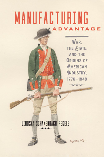 Manufacturing Advantage: War, the State, and the Origins of American Industry, 1776–1848
