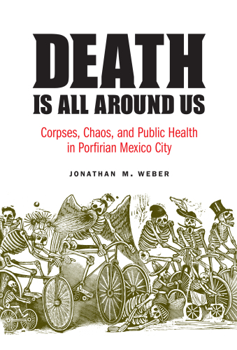 Death Is All around Us: Corpses, Chaos, and Public Health in Porfirian Mexico City