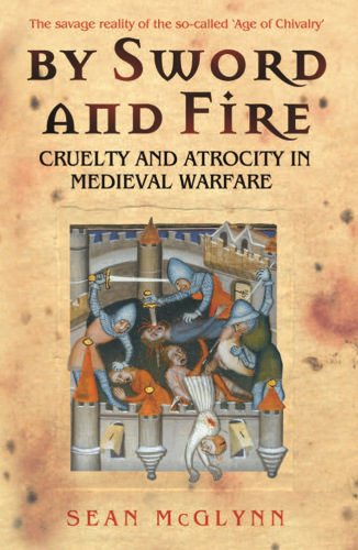 By Sword and Fire: Cruelty And Atrocity In Medieval Warfare: The Savage Reality of Medieval Warfare