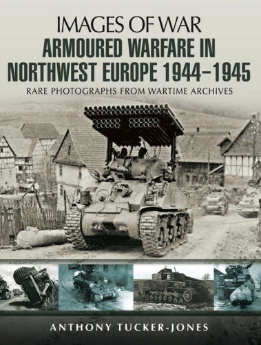 Armoured Warfare in Northwest Europe 1944-1945: Rare Photographs from Wartime Archives