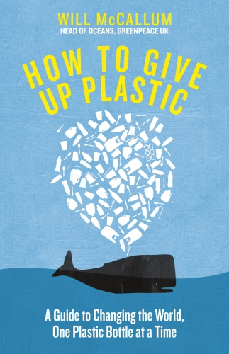 How to Give Up Plastic: A Guide to Changing the World, One Plastic Bottle at a Time