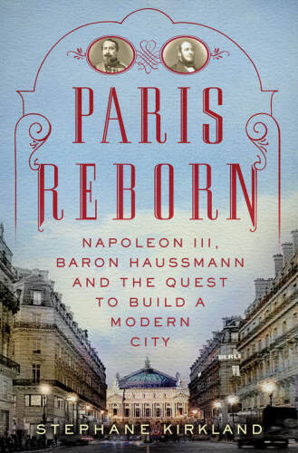 Paris Reborn: Napoléon III, Baron Haussmann, and the Quest to Build a Modern City
