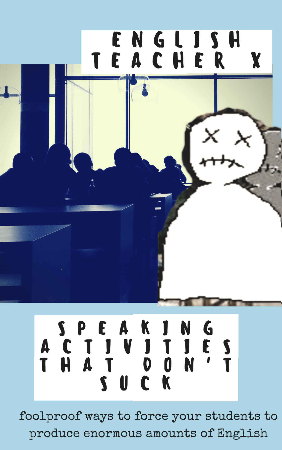 Speaking Activities That Don’t Suck: Foolproof Ways to Force Your EFL Students to Produce Enormous Amounts of English