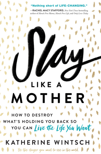Slay Like a Mother: How to Destroy What’s Holding You Back So You Can Live the Life You Want