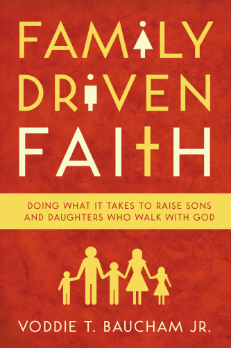Family Driven Faith: Doing What It Takes to Raise Sons and Daughters Who Walk with God
