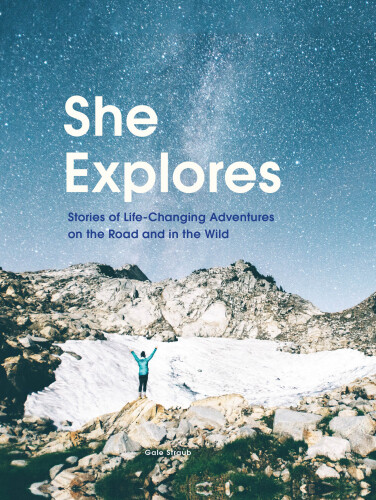 She Explores: Stories of Life-Changing Adventures on the Road and in the Wild