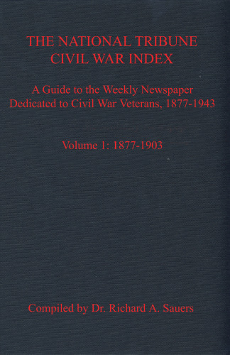 The National Tribune Civil War Index. Volume 1: 1877-1903: A Guide to the Weekly Newspaper Dedicated to Civil War Veterans, 1877-1943
