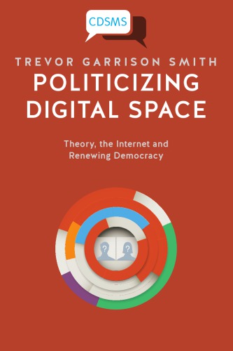 Politicizing Digital Space : Theory, the Internet, and Renewing Democracy