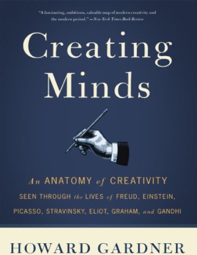 Creating Minds: An Anatomy of Creativity Seen Through the Lives of Freud, Einstein, Picasso, Stravinsky, Eliot, Graham, and Gandhi