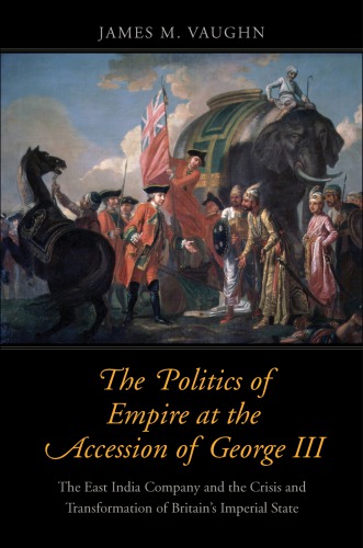 The Politics of Empire at the Accession of George III: The East India Company and the Crisis and Transformation of Britain’s Imperial State