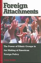 Foreign attachments : the power of ethnic groups in the making of American foreign policy