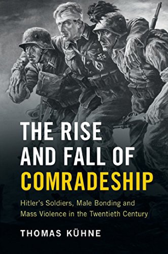 The Rise and Fall of Comradeship: Hitler’s Soldiers, Male Bonding and Mass Violence in the Twentieth Century (incomplete)