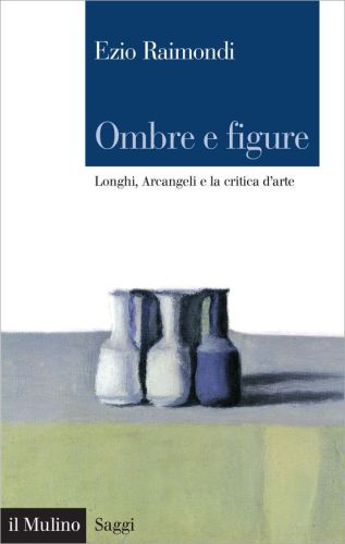 Ombre e figure. Longhi, Arcangeli e la critica d’arte