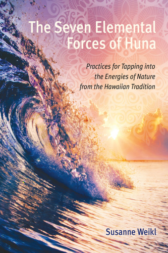 The Seven Elemental Forces of Huna: Practices for Tapping into the Energies of Nature from the Hawaiian Tradition