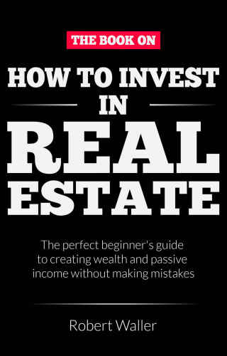 How to Invest In Real Estate: The perfect beginner’s guide to creating wealth and passive income without making mistakes