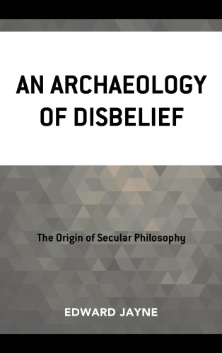 An Archaeology of Disbelief : The Origin of Secular Philosophy