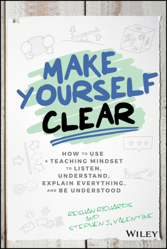 Make Yourself Clear : How to Use a Teaching Mindset to Listen, Understand, Explain Everything, and Be Understood