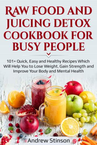 Raw Food and Juicing Detox Cookbook for Busy People: 101 Quick, Easy and Healthy Recipes Which Will Help You to Lose Weight, Gain Strength and Improve Your Body and Mental Health