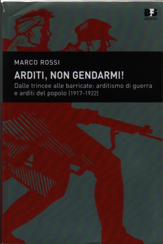 Arditi, non gendarmi! Dalle trincee alle barricate: arditismo di guerra e arditi del popolo (1917-1922)