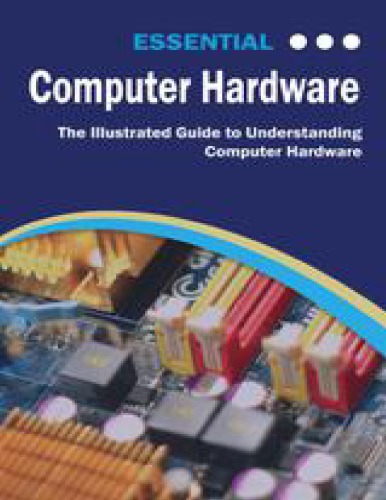 Essential Computer Hardware: The Illustrated Guide to Understanding Computer Hardware