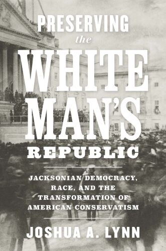 Preserving the White Man’s Republic: Jacksonian Democracy, Race, and the Transformation of American Conservatism