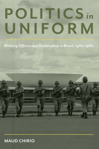 Politics In Uniform: Military Officers And Dictatorship In Brazil, 1960-1980