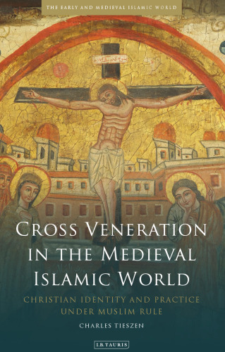 Cross Veneration in the Medieval Islamic World: Christian Identity and Practice under Muslim Rule