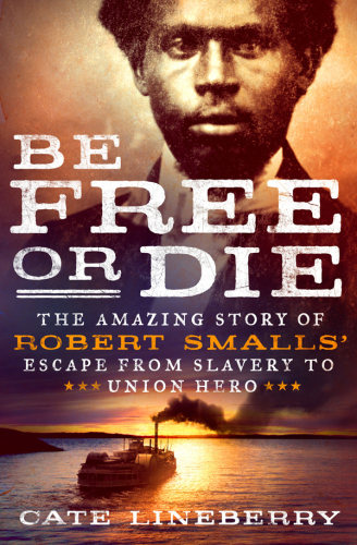 Be Free or Die: The Amazing Story of Robert Smalls’ Escape from Slavery to Union Hero