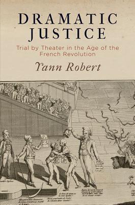 Dramatic Justice: Trial by Theater in the Age of the French Revolution